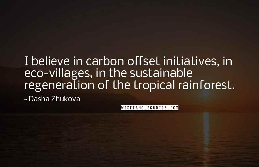 Dasha Zhukova Quotes: I believe in carbon offset initiatives, in eco-villages, in the sustainable regeneration of the tropical rainforest.