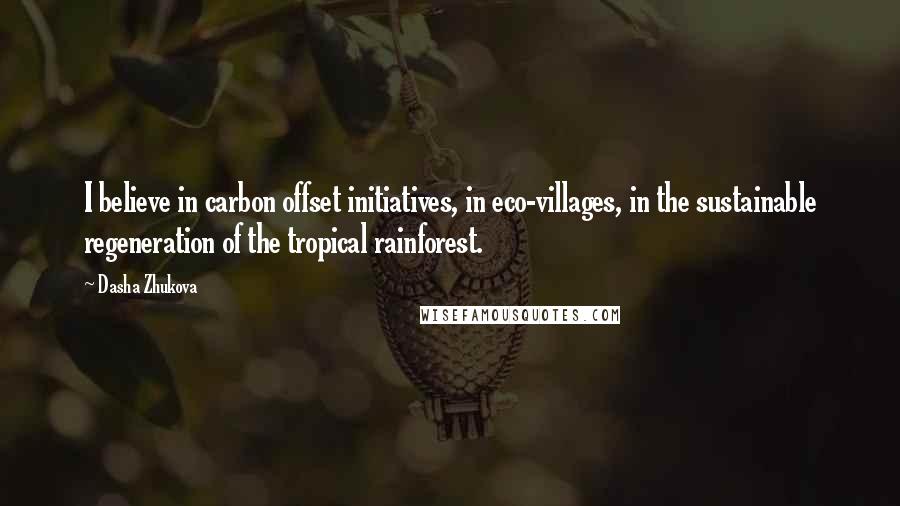 Dasha Zhukova Quotes: I believe in carbon offset initiatives, in eco-villages, in the sustainable regeneration of the tropical rainforest.