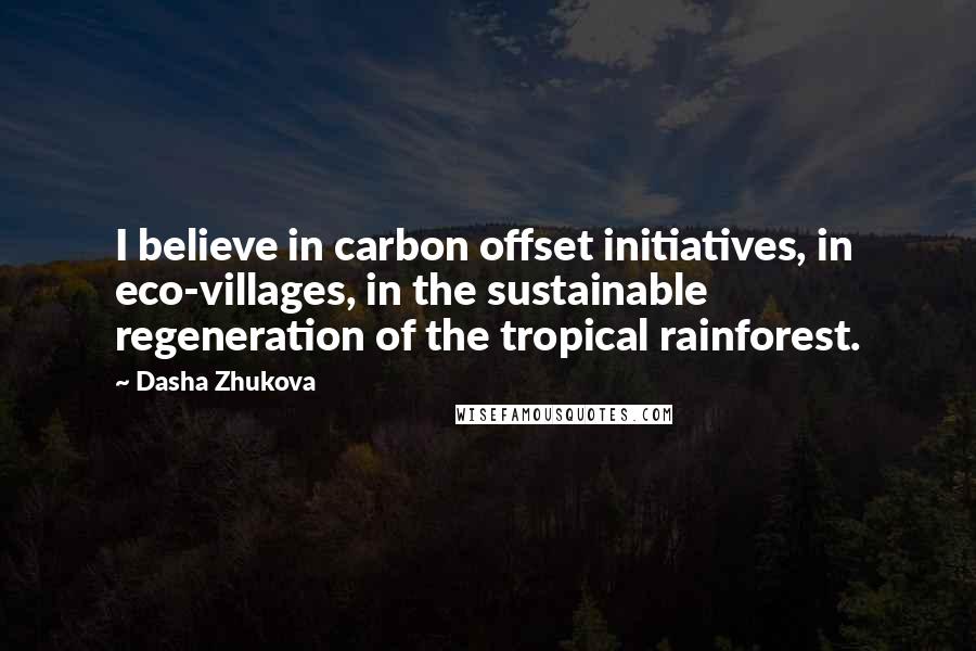 Dasha Zhukova Quotes: I believe in carbon offset initiatives, in eco-villages, in the sustainable regeneration of the tropical rainforest.