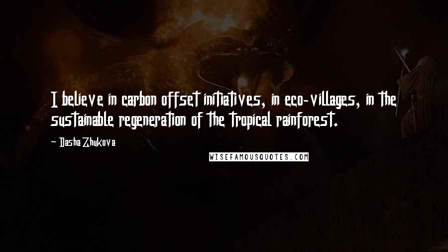 Dasha Zhukova Quotes: I believe in carbon offset initiatives, in eco-villages, in the sustainable regeneration of the tropical rainforest.