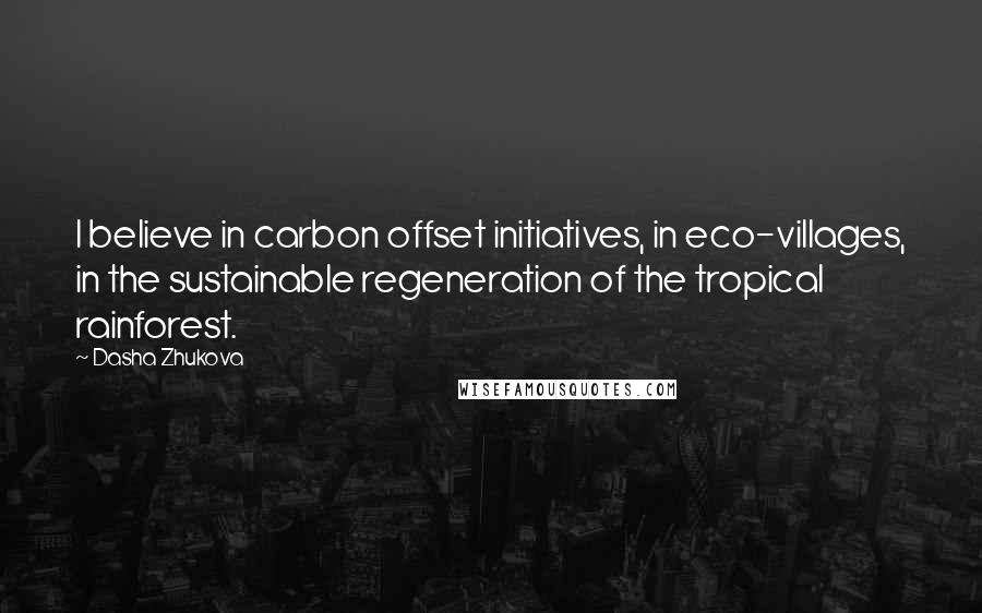 Dasha Zhukova Quotes: I believe in carbon offset initiatives, in eco-villages, in the sustainable regeneration of the tropical rainforest.