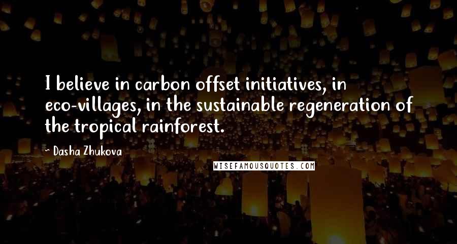 Dasha Zhukova Quotes: I believe in carbon offset initiatives, in eco-villages, in the sustainable regeneration of the tropical rainforest.