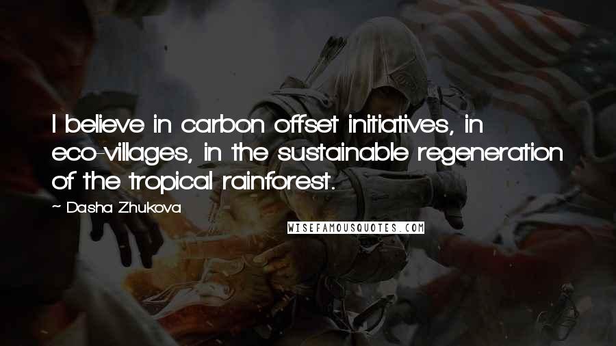 Dasha Zhukova Quotes: I believe in carbon offset initiatives, in eco-villages, in the sustainable regeneration of the tropical rainforest.