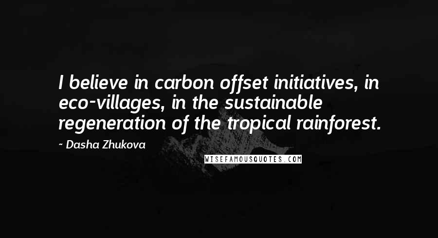 Dasha Zhukova Quotes: I believe in carbon offset initiatives, in eco-villages, in the sustainable regeneration of the tropical rainforest.