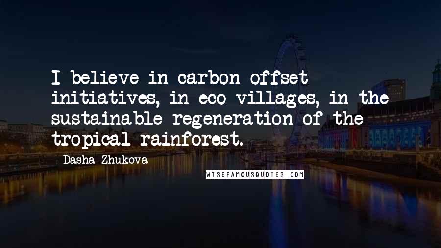 Dasha Zhukova Quotes: I believe in carbon offset initiatives, in eco-villages, in the sustainable regeneration of the tropical rainforest.