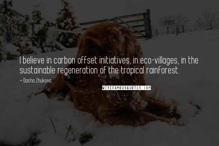 Dasha Zhukova Quotes: I believe in carbon offset initiatives, in eco-villages, in the sustainable regeneration of the tropical rainforest.