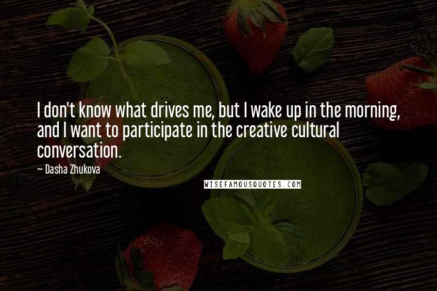 Dasha Zhukova Quotes: I don't know what drives me, but I wake up in the morning, and I want to participate in the creative cultural conversation.