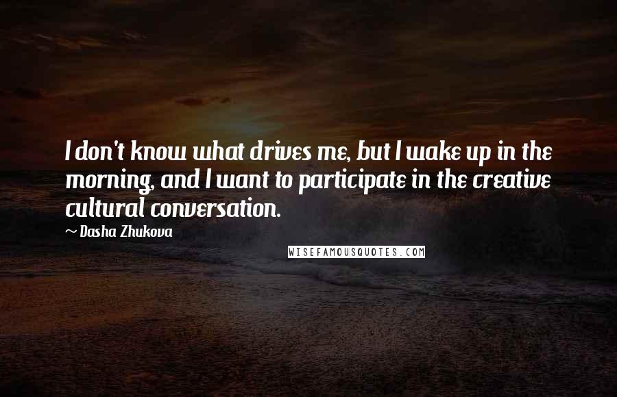 Dasha Zhukova Quotes: I don't know what drives me, but I wake up in the morning, and I want to participate in the creative cultural conversation.