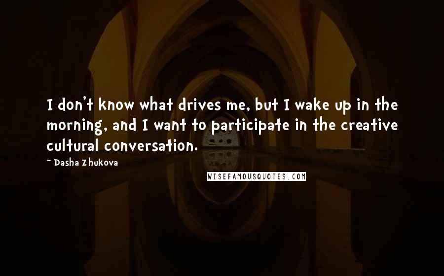 Dasha Zhukova Quotes: I don't know what drives me, but I wake up in the morning, and I want to participate in the creative cultural conversation.