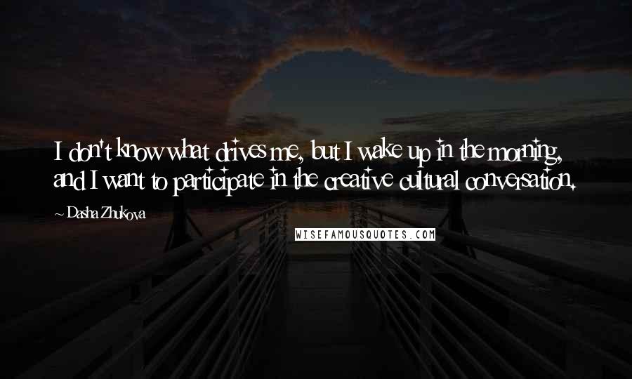 Dasha Zhukova Quotes: I don't know what drives me, but I wake up in the morning, and I want to participate in the creative cultural conversation.