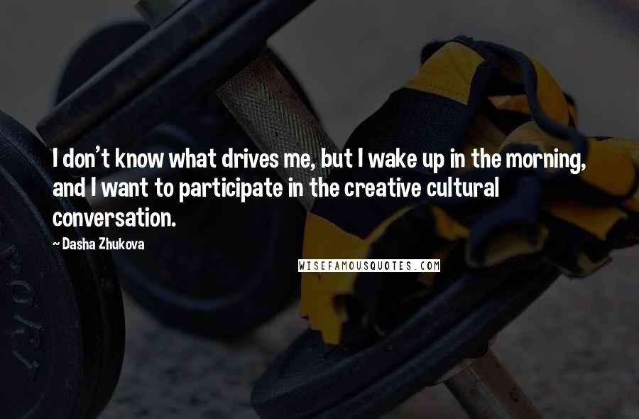 Dasha Zhukova Quotes: I don't know what drives me, but I wake up in the morning, and I want to participate in the creative cultural conversation.