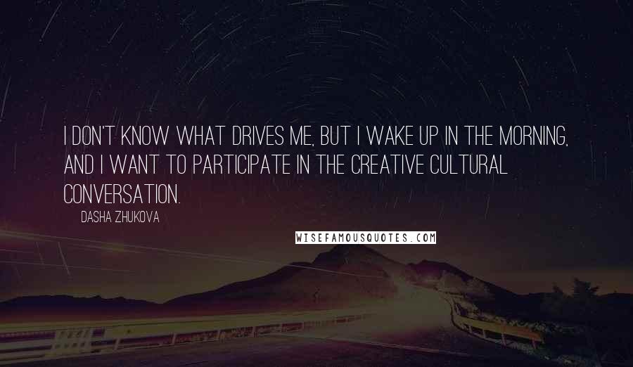 Dasha Zhukova Quotes: I don't know what drives me, but I wake up in the morning, and I want to participate in the creative cultural conversation.