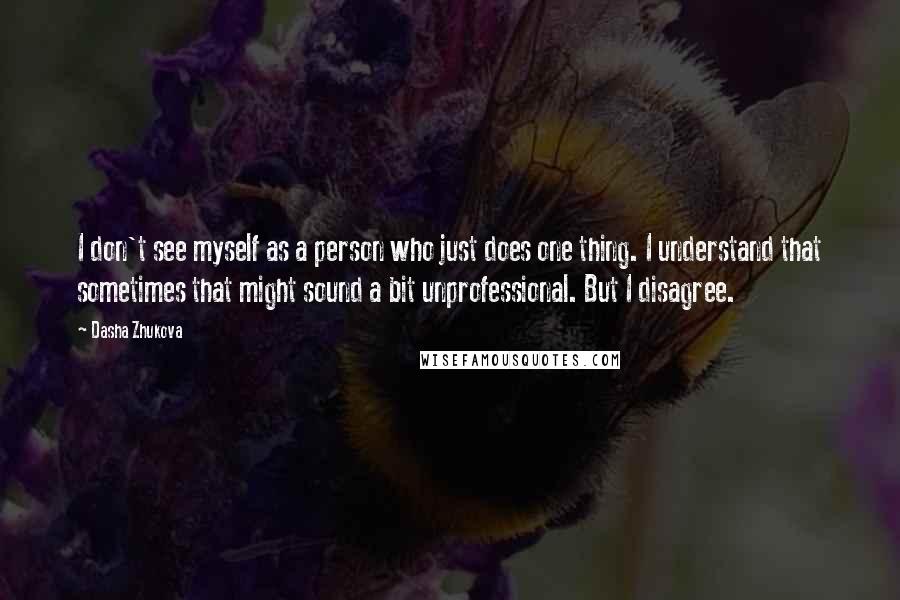 Dasha Zhukova Quotes: I don't see myself as a person who just does one thing. I understand that sometimes that might sound a bit unprofessional. But I disagree.