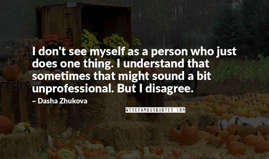 Dasha Zhukova Quotes: I don't see myself as a person who just does one thing. I understand that sometimes that might sound a bit unprofessional. But I disagree.