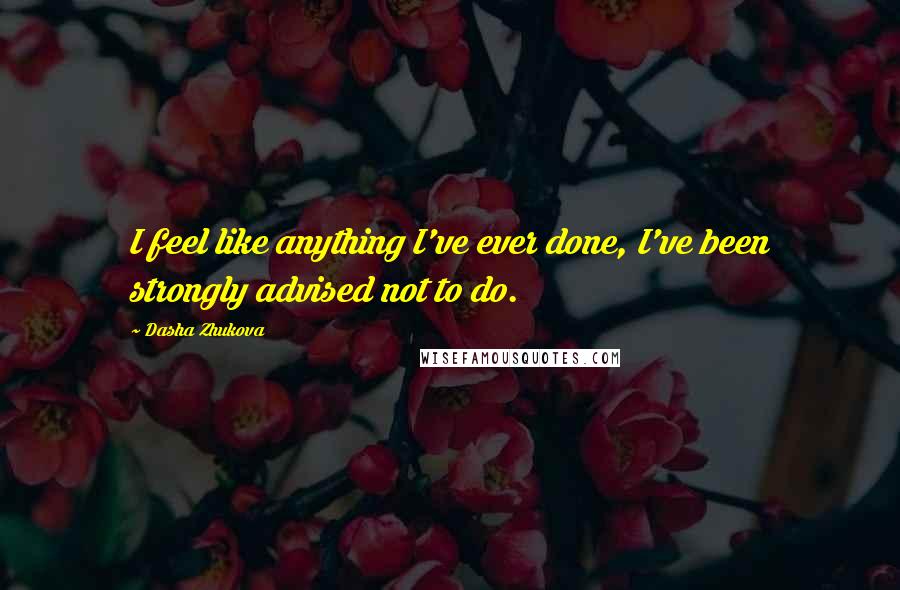Dasha Zhukova Quotes: I feel like anything I've ever done, I've been strongly advised not to do.