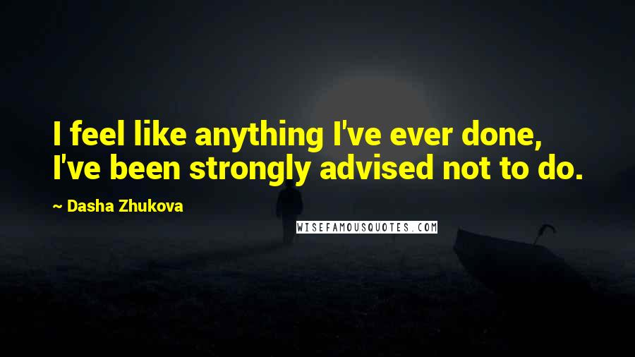 Dasha Zhukova Quotes: I feel like anything I've ever done, I've been strongly advised not to do.