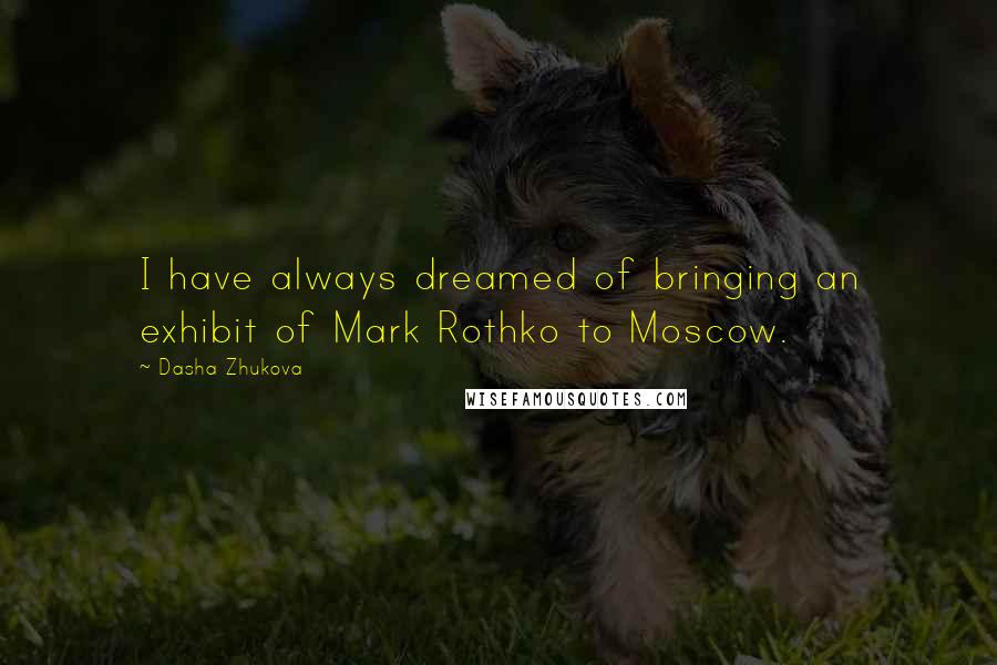 Dasha Zhukova Quotes: I have always dreamed of bringing an exhibit of Mark Rothko to Moscow.