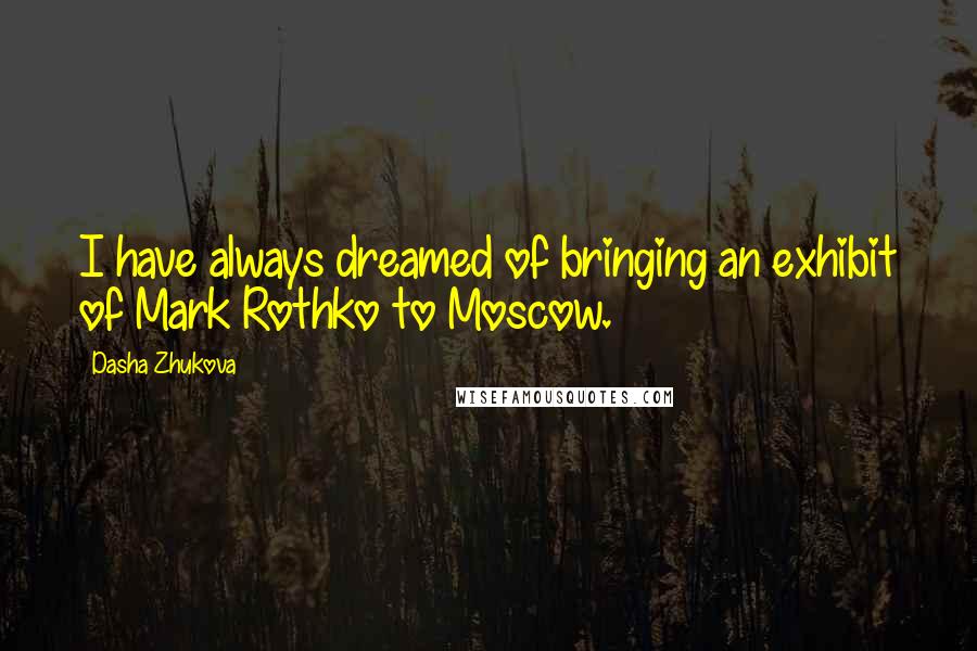 Dasha Zhukova Quotes: I have always dreamed of bringing an exhibit of Mark Rothko to Moscow.