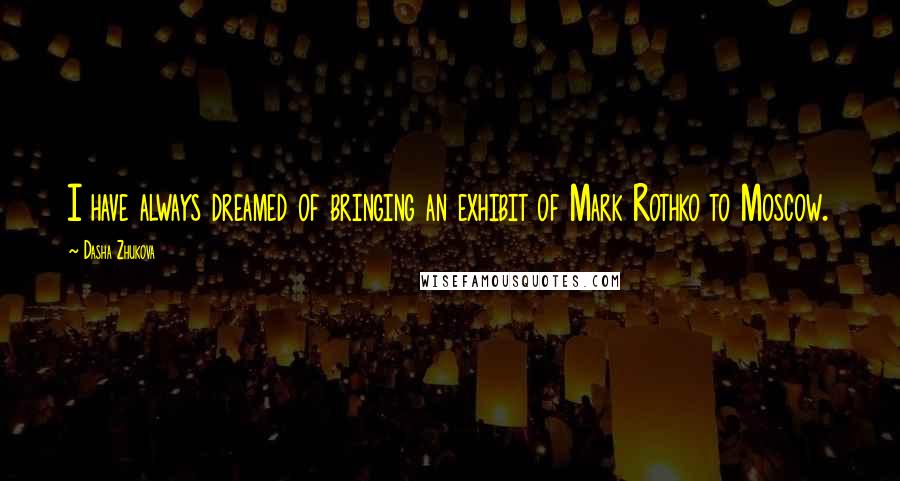 Dasha Zhukova Quotes: I have always dreamed of bringing an exhibit of Mark Rothko to Moscow.