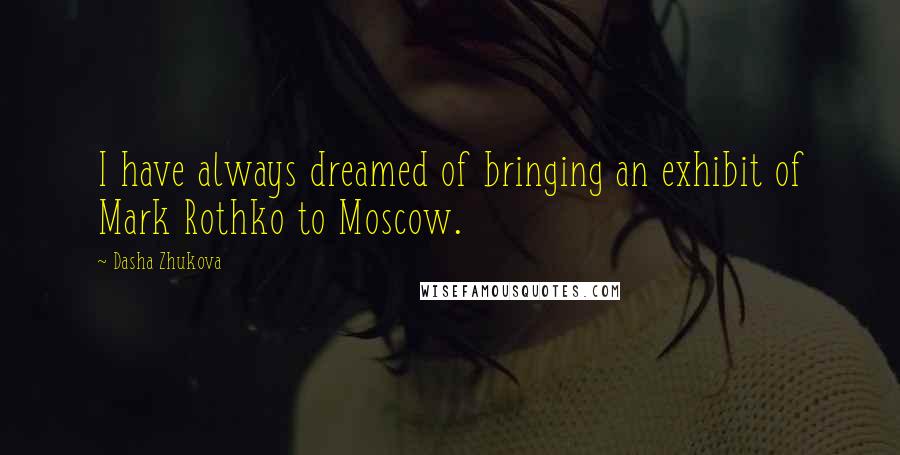 Dasha Zhukova Quotes: I have always dreamed of bringing an exhibit of Mark Rothko to Moscow.