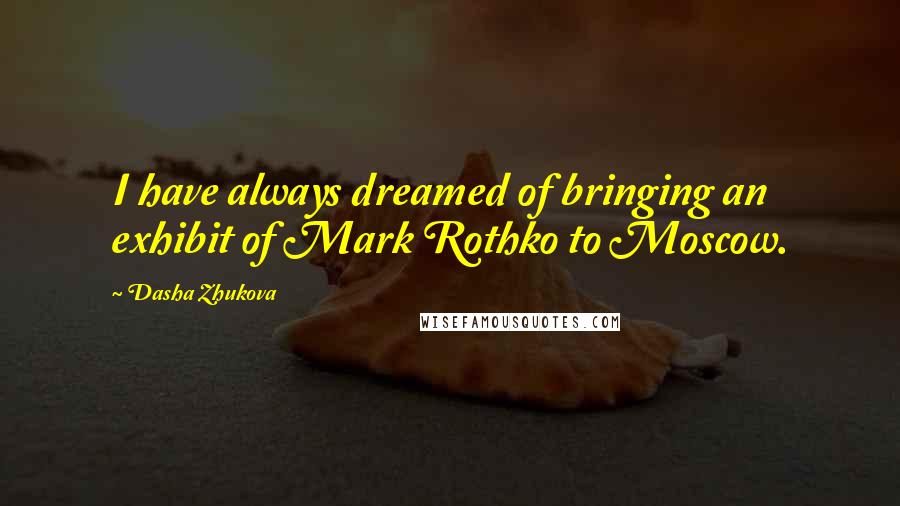 Dasha Zhukova Quotes: I have always dreamed of bringing an exhibit of Mark Rothko to Moscow.