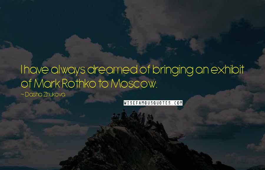 Dasha Zhukova Quotes: I have always dreamed of bringing an exhibit of Mark Rothko to Moscow.