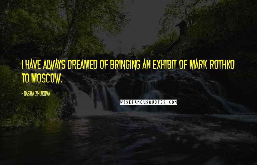 Dasha Zhukova Quotes: I have always dreamed of bringing an exhibit of Mark Rothko to Moscow.