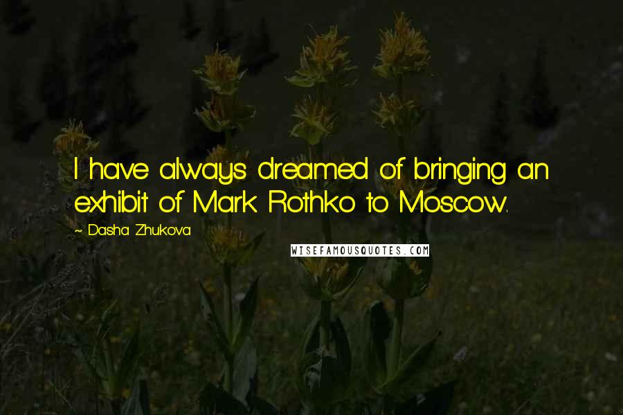 Dasha Zhukova Quotes: I have always dreamed of bringing an exhibit of Mark Rothko to Moscow.