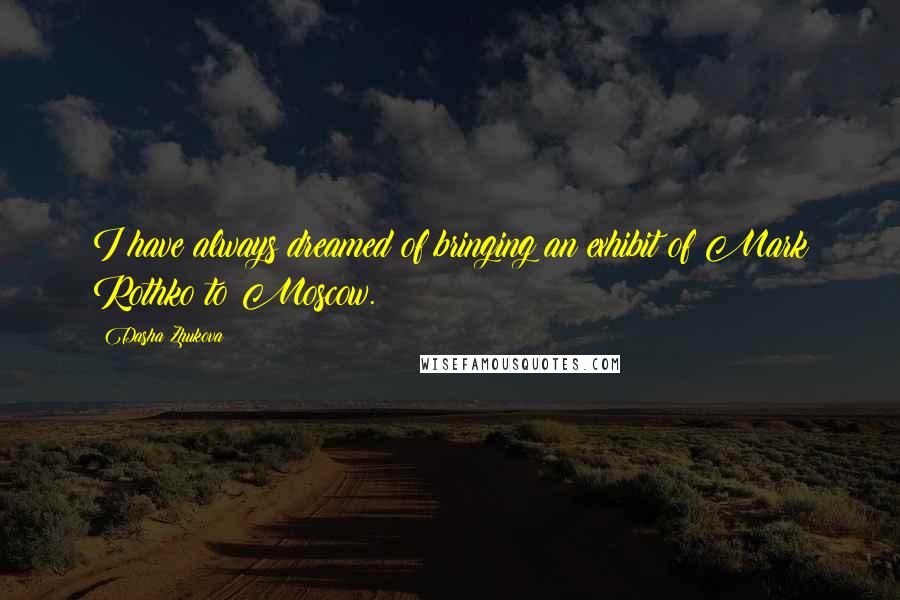 Dasha Zhukova Quotes: I have always dreamed of bringing an exhibit of Mark Rothko to Moscow.
