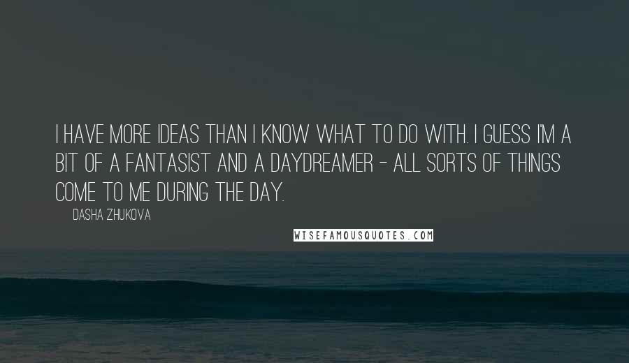 Dasha Zhukova Quotes: I have more ideas than I know what to do with. I guess I'm a bit of a fantasist and a daydreamer - all sorts of things come to me during the day.