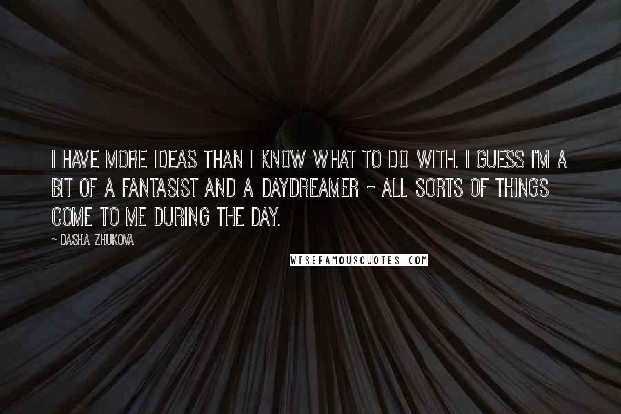 Dasha Zhukova Quotes: I have more ideas than I know what to do with. I guess I'm a bit of a fantasist and a daydreamer - all sorts of things come to me during the day.