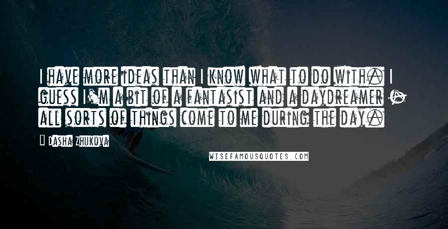 Dasha Zhukova Quotes: I have more ideas than I know what to do with. I guess I'm a bit of a fantasist and a daydreamer - all sorts of things come to me during the day.