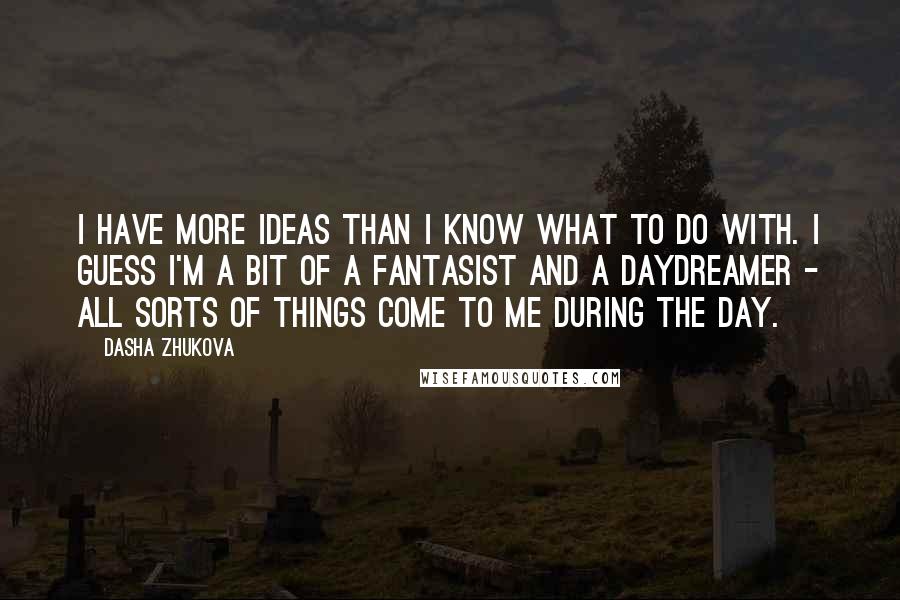 Dasha Zhukova Quotes: I have more ideas than I know what to do with. I guess I'm a bit of a fantasist and a daydreamer - all sorts of things come to me during the day.