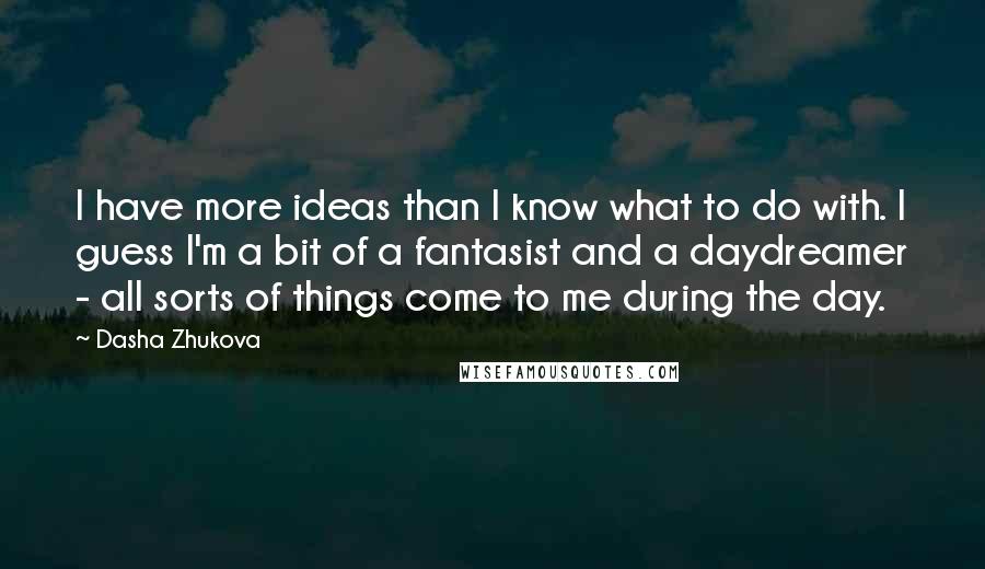 Dasha Zhukova Quotes: I have more ideas than I know what to do with. I guess I'm a bit of a fantasist and a daydreamer - all sorts of things come to me during the day.