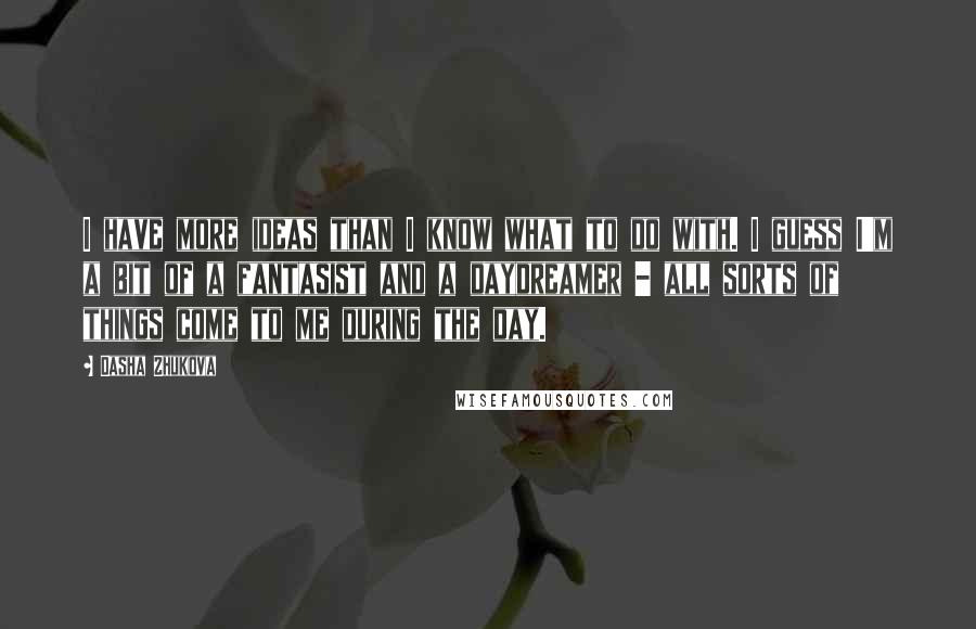 Dasha Zhukova Quotes: I have more ideas than I know what to do with. I guess I'm a bit of a fantasist and a daydreamer - all sorts of things come to me during the day.