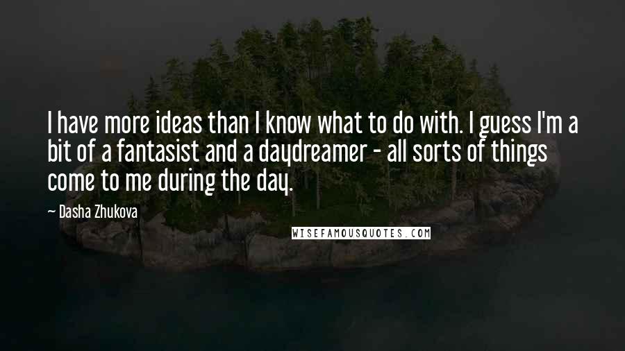 Dasha Zhukova Quotes: I have more ideas than I know what to do with. I guess I'm a bit of a fantasist and a daydreamer - all sorts of things come to me during the day.