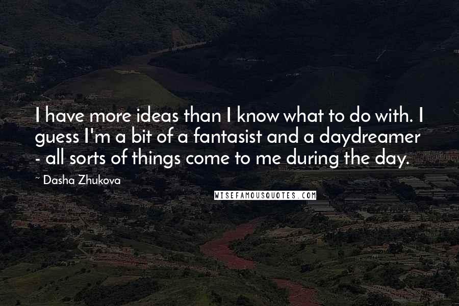 Dasha Zhukova Quotes: I have more ideas than I know what to do with. I guess I'm a bit of a fantasist and a daydreamer - all sorts of things come to me during the day.