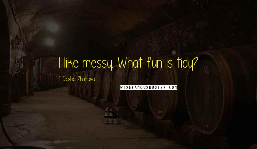 Dasha Zhukova Quotes: I like messy. What fun is tidy?