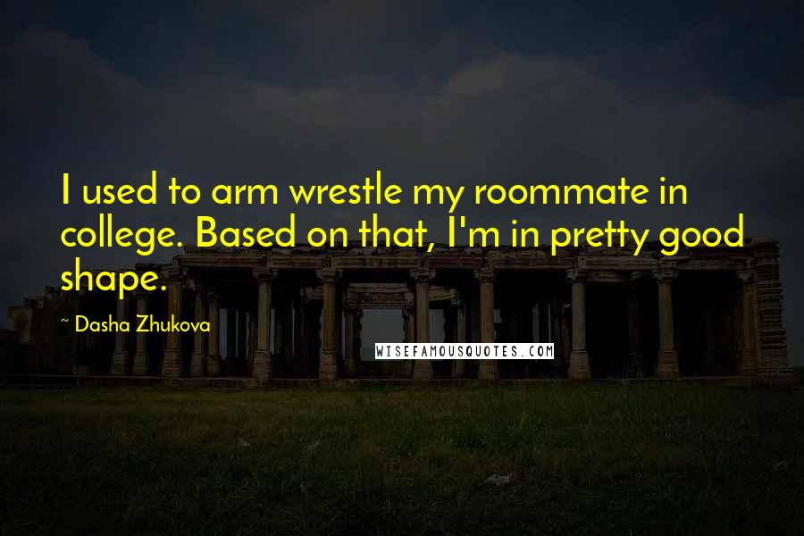 Dasha Zhukova Quotes: I used to arm wrestle my roommate in college. Based on that, I'm in pretty good shape.