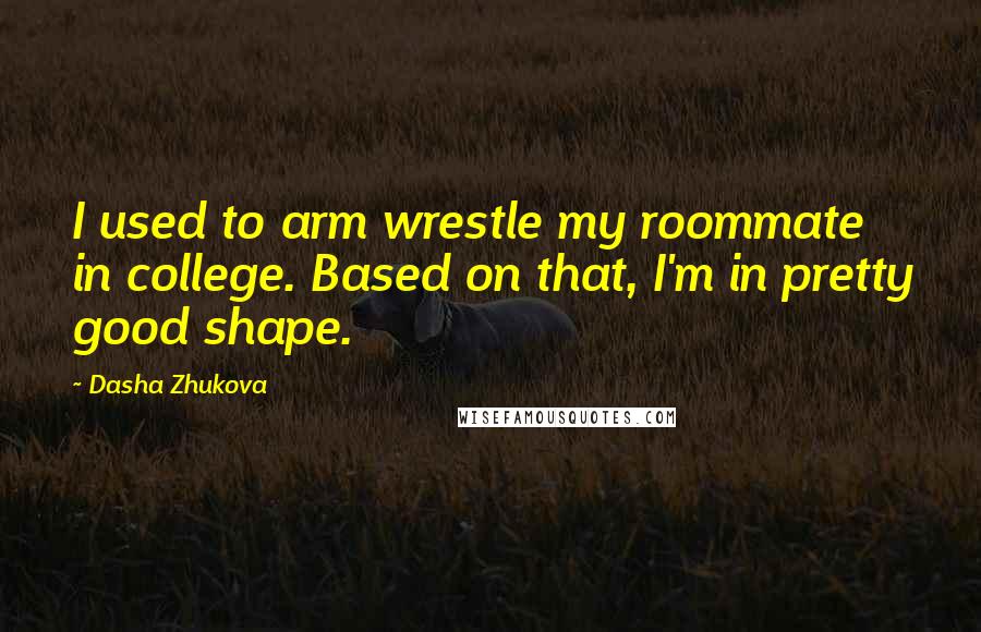Dasha Zhukova Quotes: I used to arm wrestle my roommate in college. Based on that, I'm in pretty good shape.