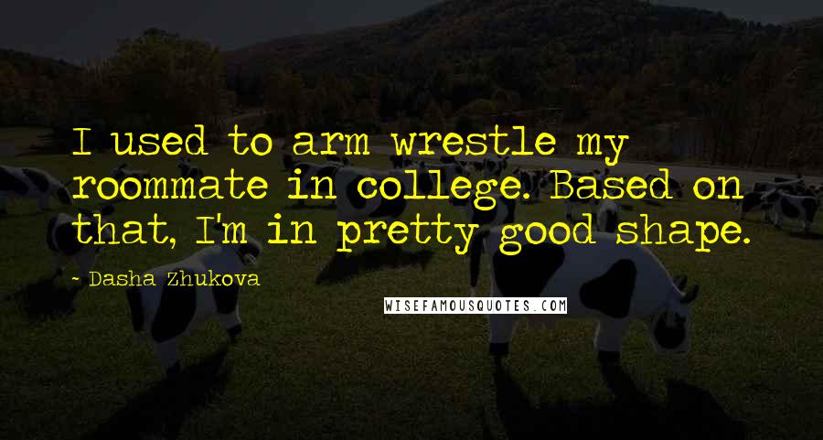 Dasha Zhukova Quotes: I used to arm wrestle my roommate in college. Based on that, I'm in pretty good shape.