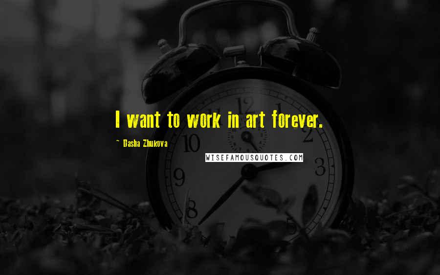 Dasha Zhukova Quotes: I want to work in art forever.