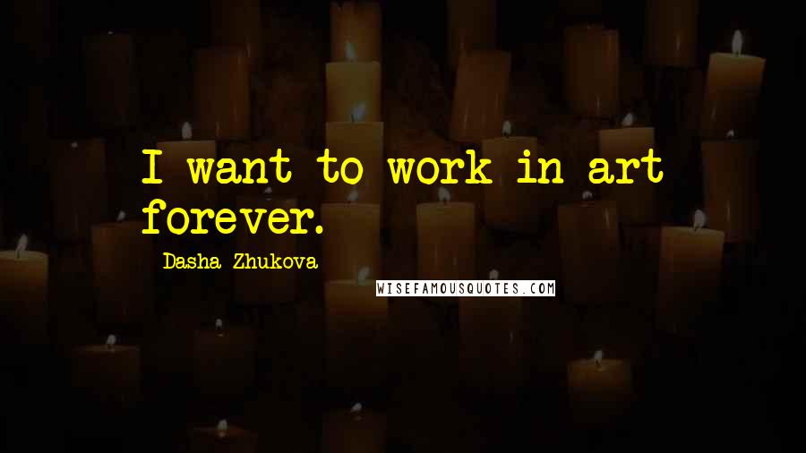 Dasha Zhukova Quotes: I want to work in art forever.