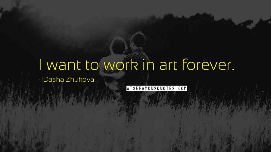 Dasha Zhukova Quotes: I want to work in art forever.