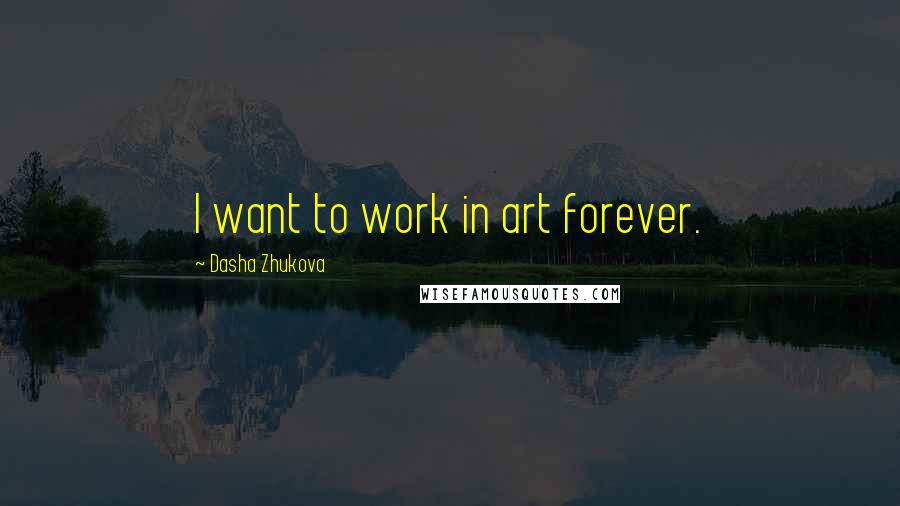 Dasha Zhukova Quotes: I want to work in art forever.