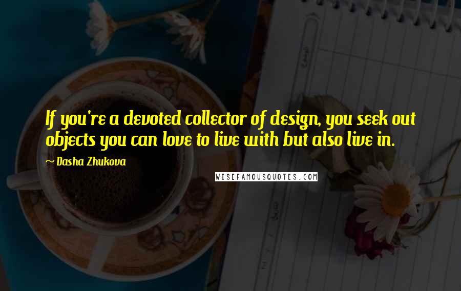 Dasha Zhukova Quotes: If you're a devoted collector of design, you seek out objects you can love to live with but also live in.