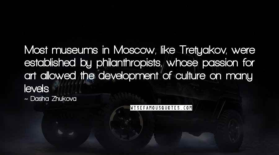 Dasha Zhukova Quotes: Most museums in Moscow, like Tretyakov, were established by philanthropists, whose passion for art allowed the development of culture on many levels.