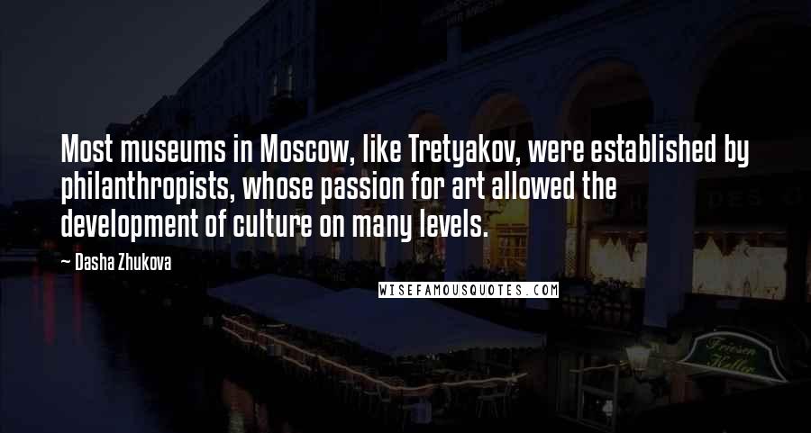 Dasha Zhukova Quotes: Most museums in Moscow, like Tretyakov, were established by philanthropists, whose passion for art allowed the development of culture on many levels.