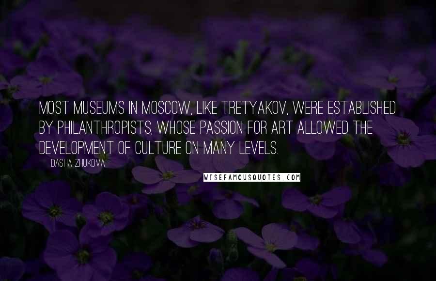 Dasha Zhukova Quotes: Most museums in Moscow, like Tretyakov, were established by philanthropists, whose passion for art allowed the development of culture on many levels.