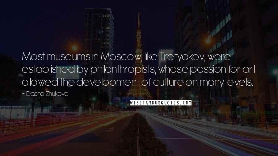 Dasha Zhukova Quotes: Most museums in Moscow, like Tretyakov, were established by philanthropists, whose passion for art allowed the development of culture on many levels.